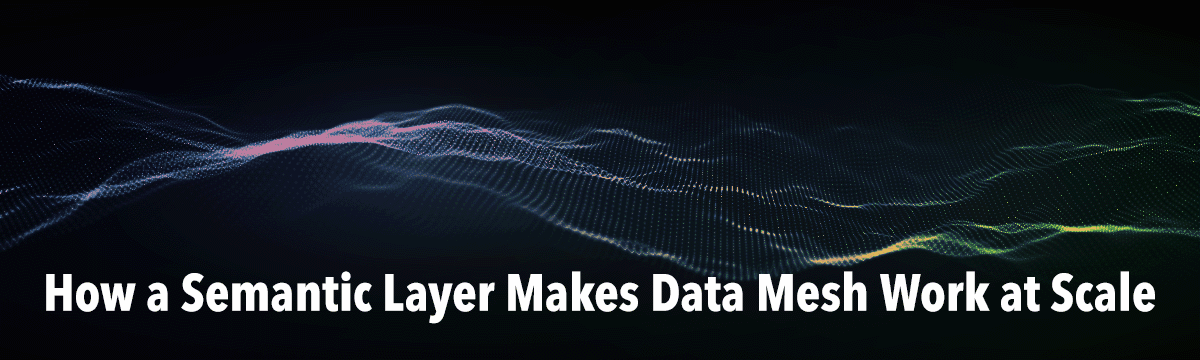 How a Semantic Layer Makes Data Mesh Work at Scale