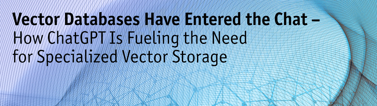 Vector Databases Have Entered the Chat – How ChatGPT Is Fueling the Need for Specialized Vector Storage.